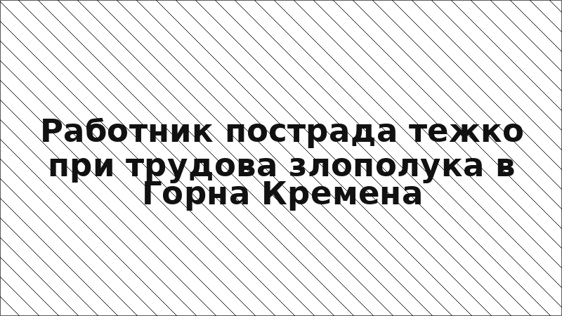 Работник пострада тежко при трудова злополука в Горна Кремена