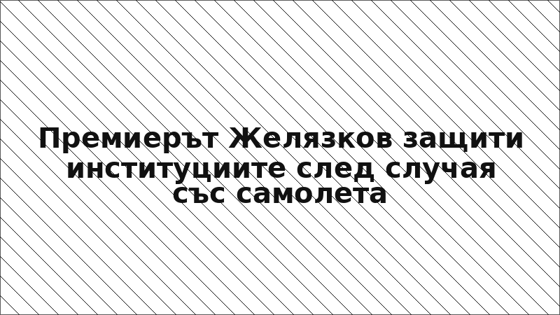 Премиерът Желязков защити институциите след случая със самолета