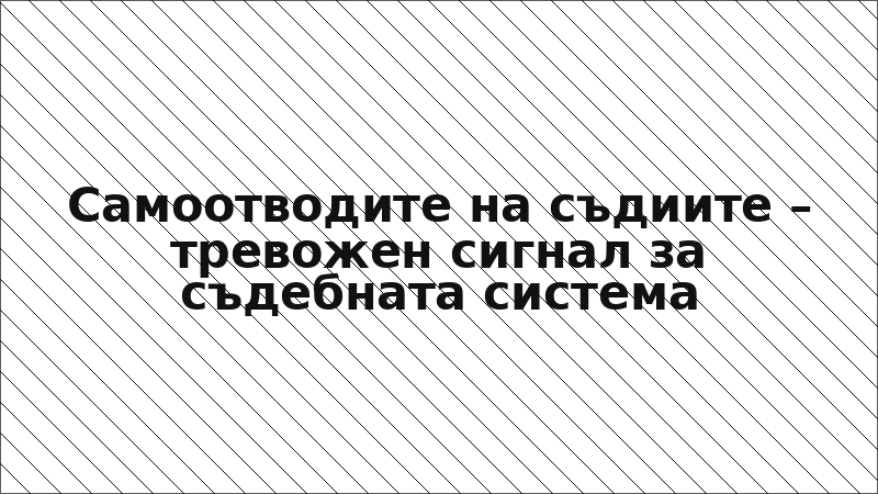 Самоотводите на съдиите – тревожен сигнал за съдебната система