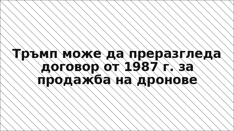 Тръмп може да преразгледа договор от 1987 г. за продажба на дронове