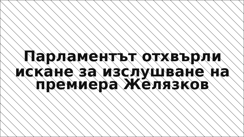 Парламентът отхвърли искане за изслушване на премиера Желязков