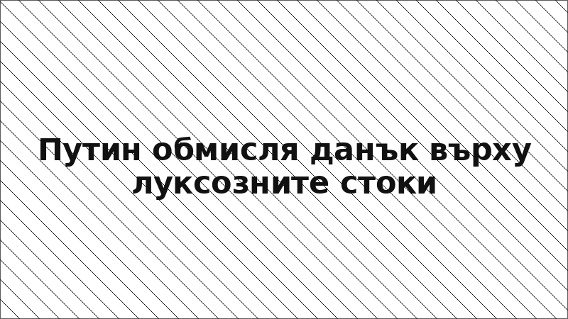 Путин обмисля данък върху луксозните стоки