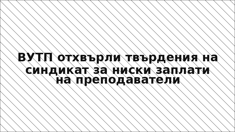 ВУТП отхвърли твърдения на синдикат за ниски заплати на преподаватели