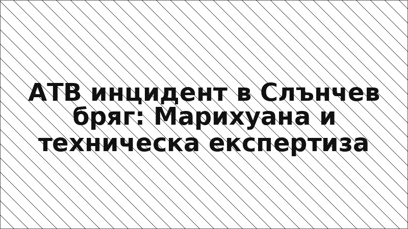 АТВ инцидент в Слънчев бряг: Марихуана и техническа експертиза
