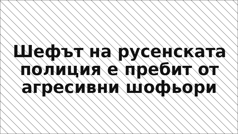Шефът на русенската полиция е пребит от агресивни шофьори