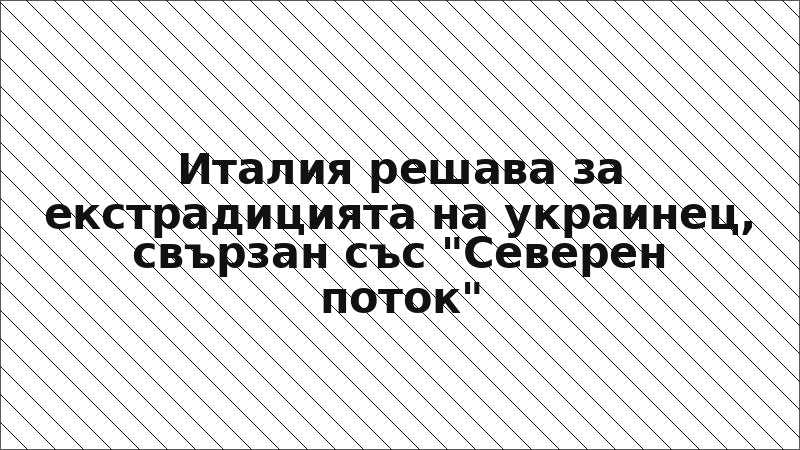 Италия решава за екстрадицията на украинец, свързан със "Северен поток"
