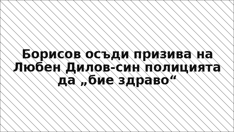 Борисов осъди призива на Любен Дилов-син полицията да „бие здраво“
