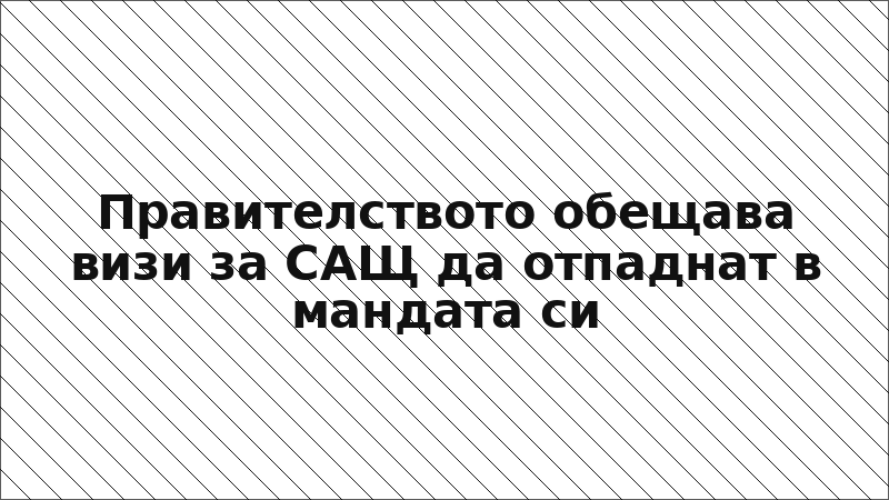 Правителството обещава визи за САЩ да отпаднат в мандата си