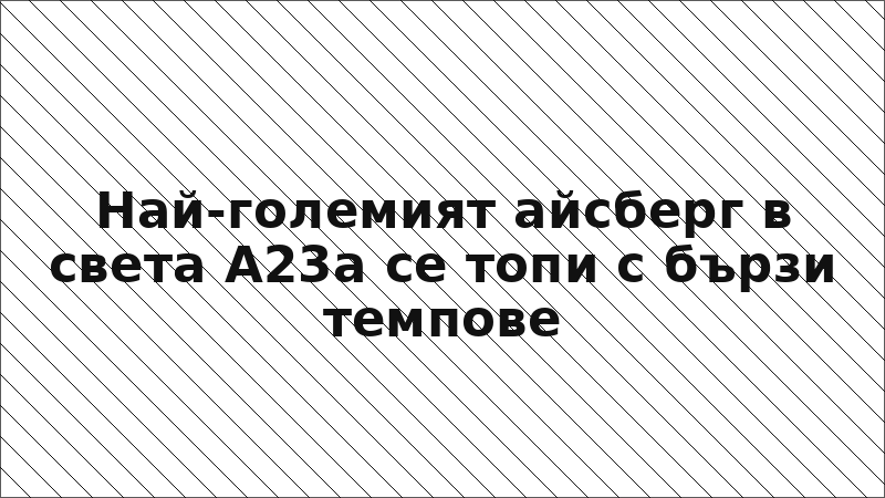 Най-големият айсберг в света А23а се топи с бързи темпове