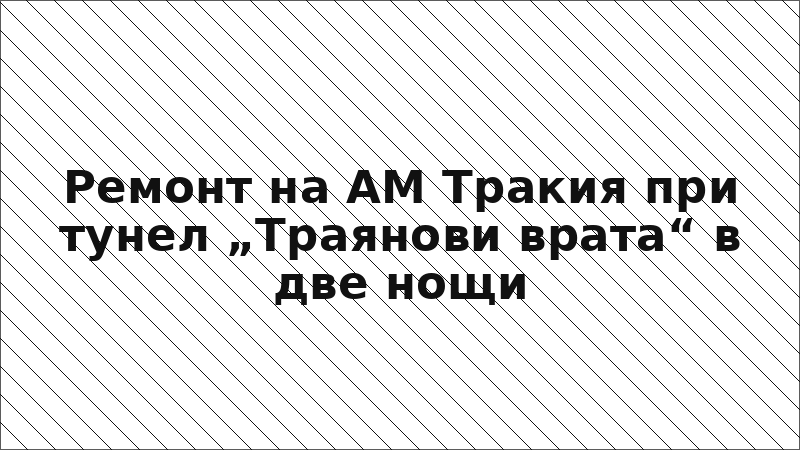 Ремонт на АМ Тракия при тунел „Траянови врата“ в две нощи