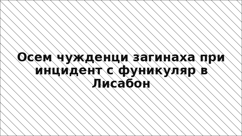 Осем чужденци загинаха при инцидент с фуникуляр в Лисабон