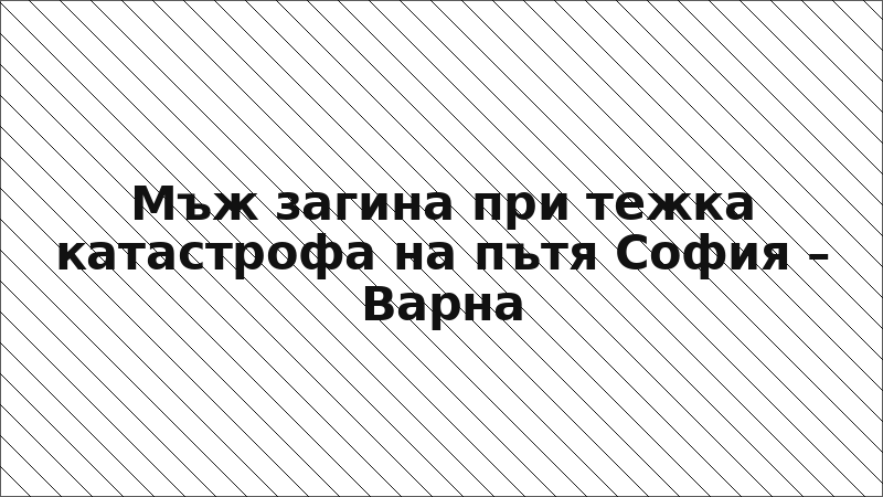 Мъж загина при тежка катастрофа на пътя София – Варна