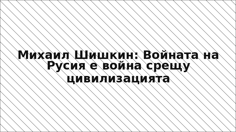 Михаил Шишкин: Войната на Русия е война срещу цивилизацията