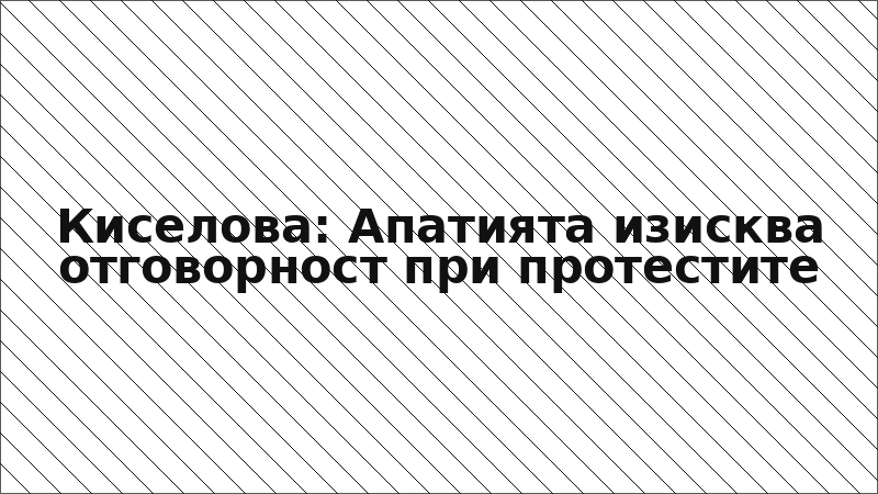 Киселова: Апатията изисква отговорност при протестите