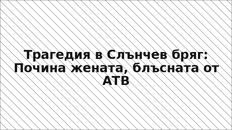 Трагедия в Слънчев бряг: Почина жената, блъсната от АТВ