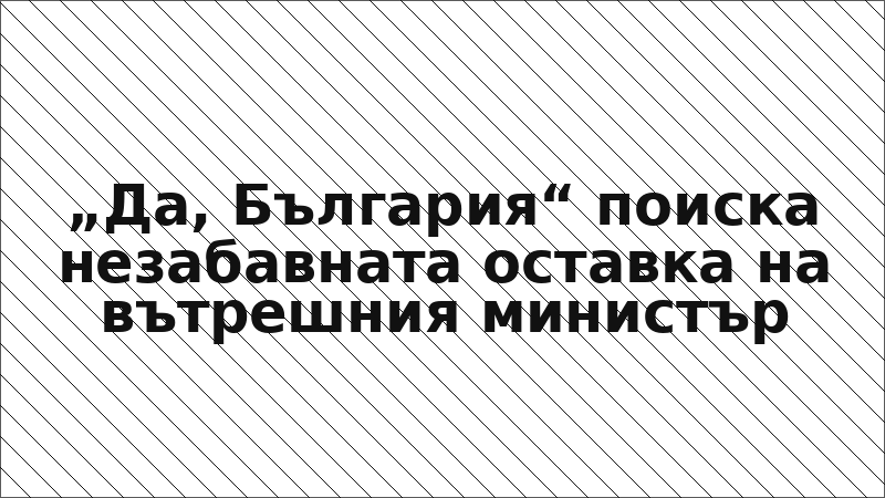 „Да, България“ поиска незабавната оставка на вътрешния министър