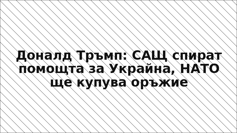 Доналд Тръмп: САЩ спират помощта за Украйна, НАТО ще купува оръжие