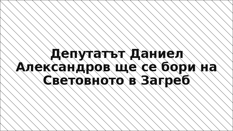 Депутатът Даниел Александров ще се бори на Световното в Загреб