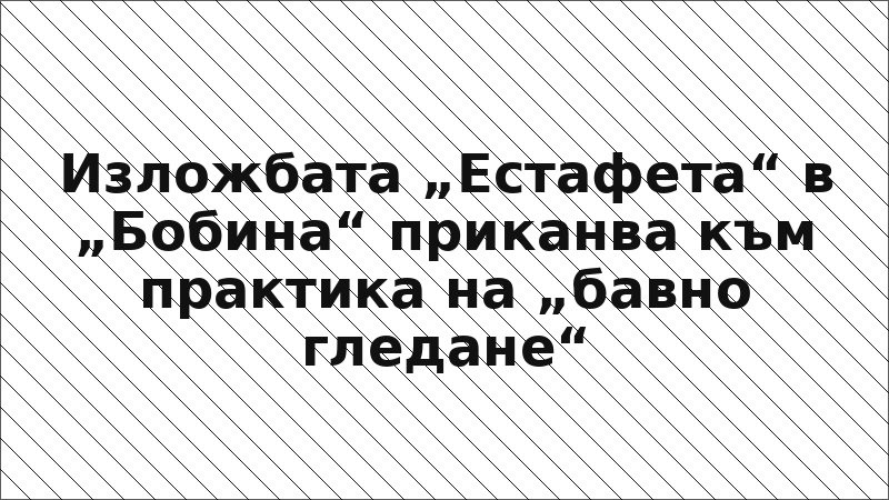 Изложбата „Естафета“ в „Бобина“ приканва към практика на „бавно гледане“