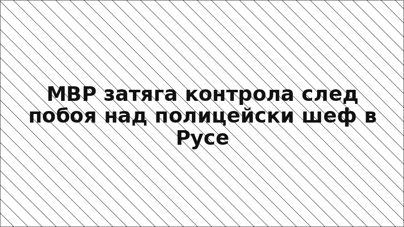 МВР затяга контрола след побоя над полицейски шеф в Русе