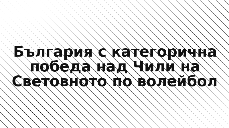 България с категорична победа над Чили на Световното по волейбол