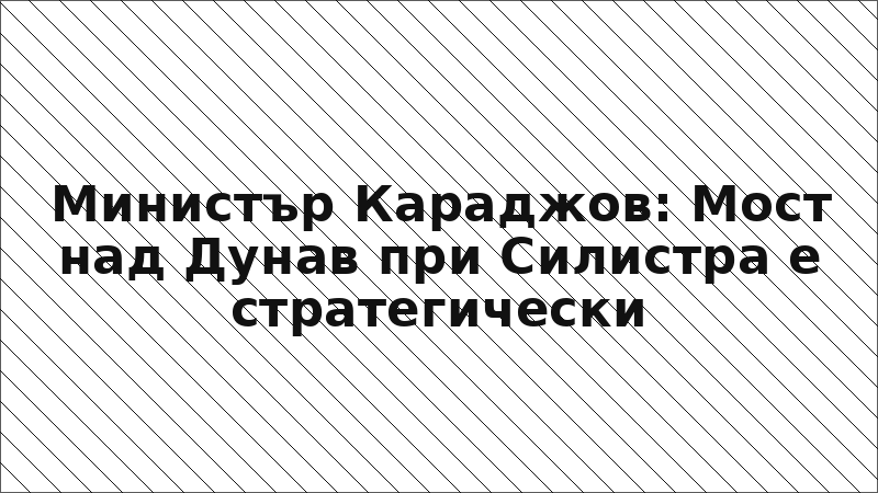 Министър Караджов: Мост над Дунав при Силистра е стратегически