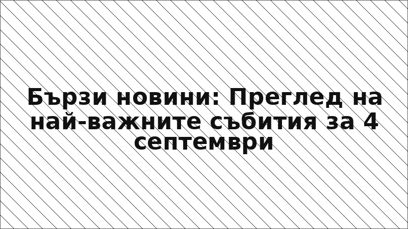 Бързи новини: Преглед на най-важните събития за 4 септември