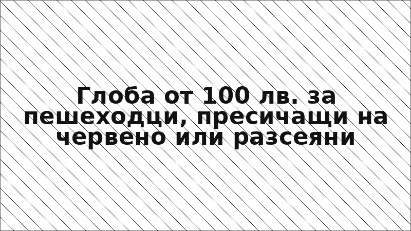 Глоба от 100 лв. за пешеходци, пресичащи на червено или разсеяни