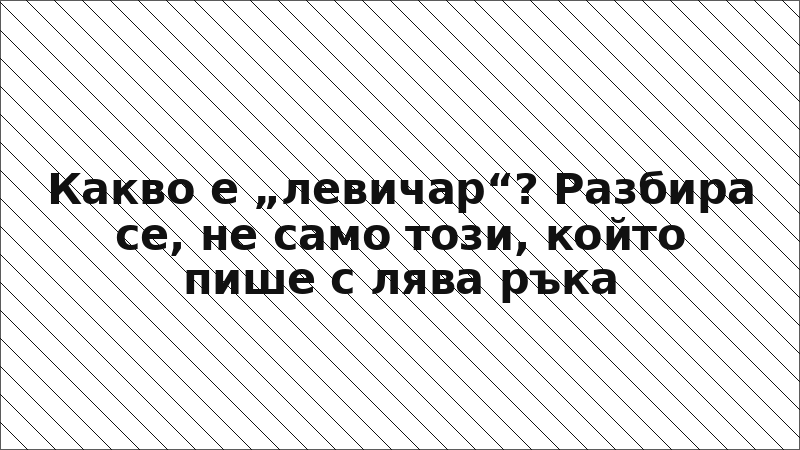 Какво е „левичар“? Разбира се, не само този, който пише с лява ръка