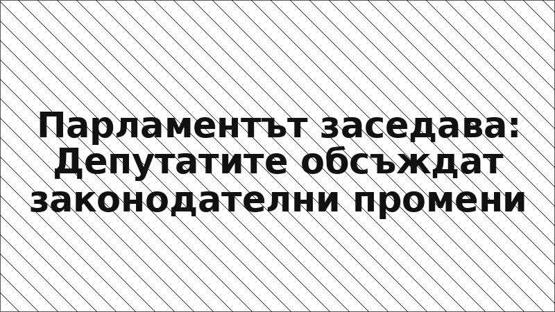 Парламентът заседава: Депутатите обсъждат законодателни промени