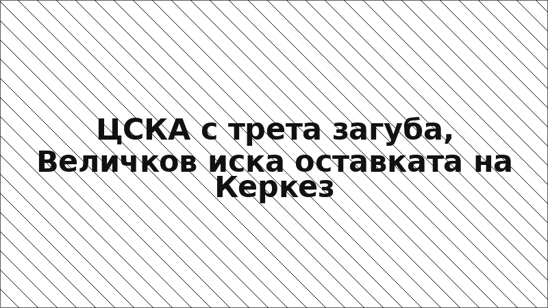 ЦСКА с трета загуба, Величков иска оставката на Керкез