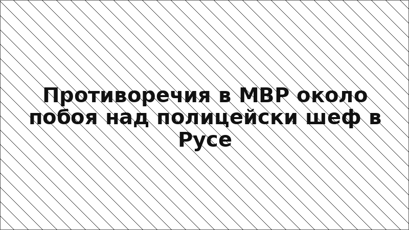 Противоречия в МВР около побоя над полицейски шеф в Русе