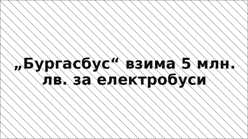 „Бургасбус“ взима 5 млн. лв. за електробуси