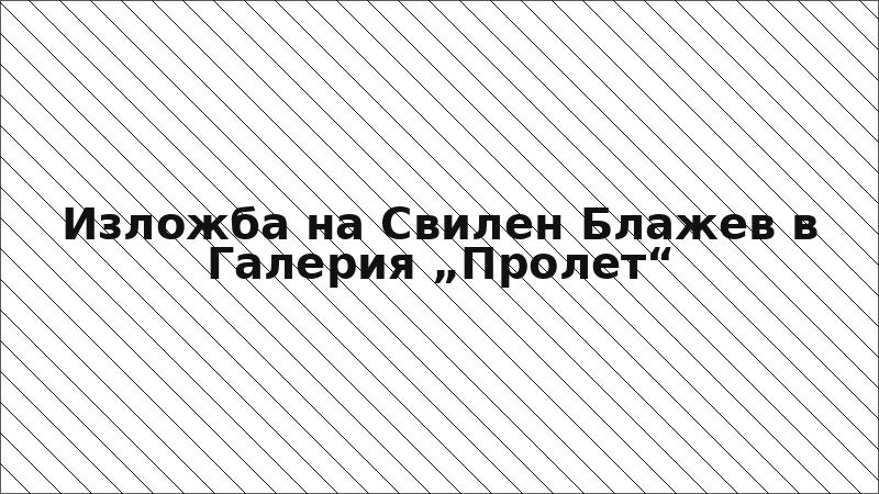 Изложба на Свилен Блажев в Галерия „Пролет“