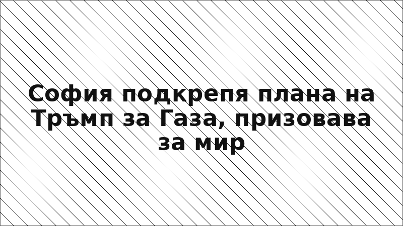София подкрепя плана на Тръмп за Газа, призовава за мир