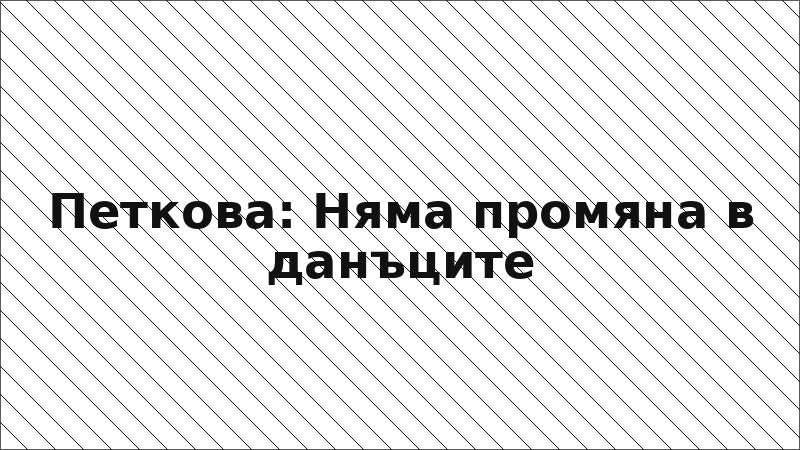 Петкова: Няма промяна в данъците