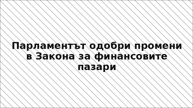 Парламентът одобри промени в Закона за финансовите пазари