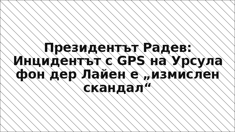 Президентът Радев: Инцидентът с GPS на Урсула фон дер Лайен е „измислен скандал“