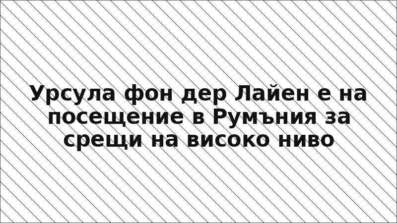 Урсула фон дер Лайен е на посещение в Румъния за срещи на високо ниво