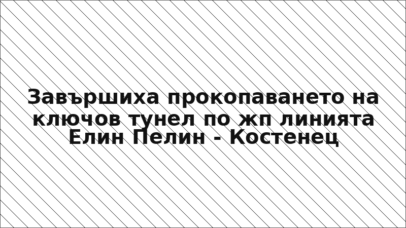 Завършиха прокопаването на ключов тунел по жп линията Елин Пелин - Костенец