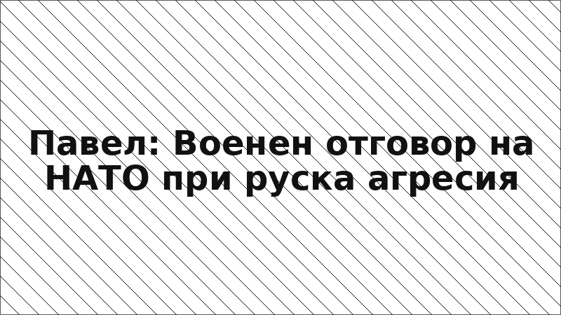 Павел: Военен отговор на НАТО при руска агресия