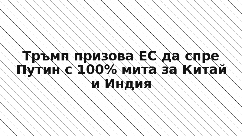 Тръмп призова ЕС да спре Путин с 100% мита за Китай и Индия