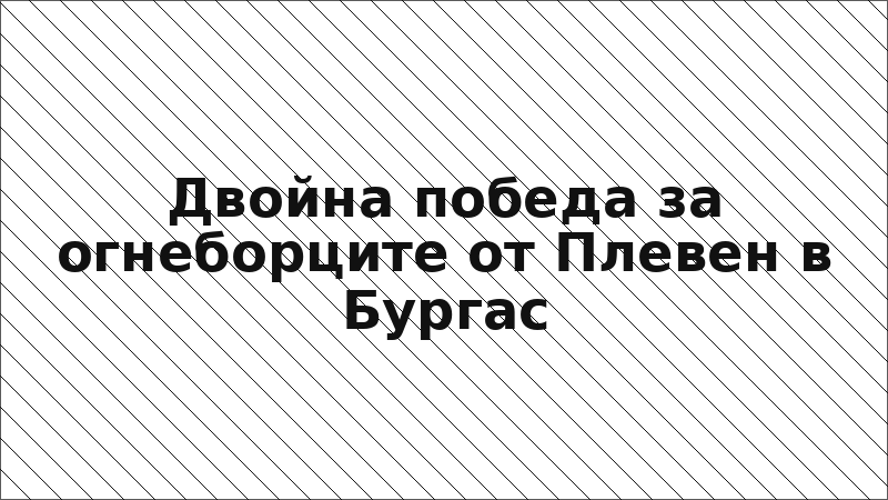 Двойна победа за огнеборците от Плевен в Бургас