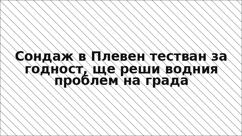 Сондаж в Плевен тестван за годност, ще реши водния проблем на града