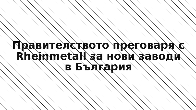 Правителството преговаря с Rheinmetall за нови заводи в България