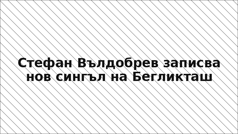 Стефан Вълдобрев записва нов сингъл на Бегликташ