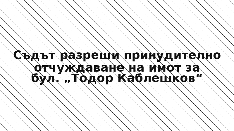 Съдът разреши принудително отчуждаване на имот за бул. „Тодор Каблешков“