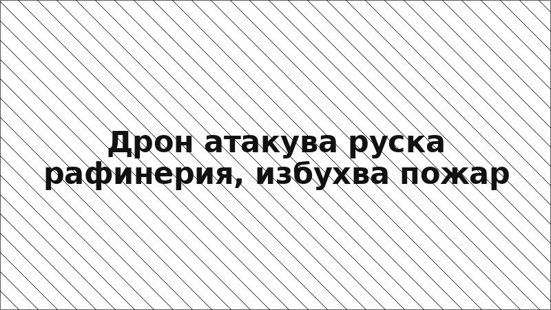 Дрон атакува руска рафинерия, избухва пожар
