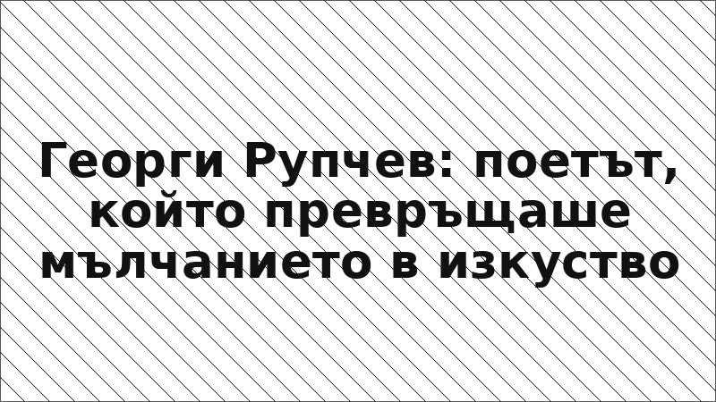 Георги Рупчев: поетът, който превръщаше мълчанието в изкуство