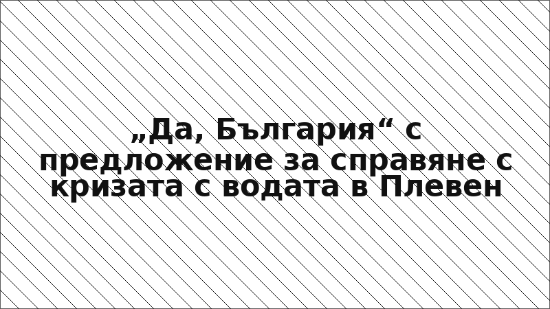 „Да, България“ с предложение за справяне с кризата с водата в Плевен